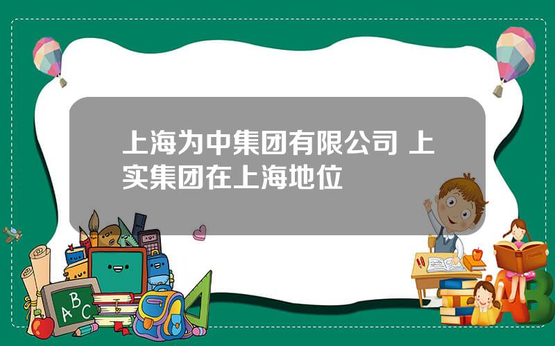 上海为中集团有限公司 上实集团在上海地位